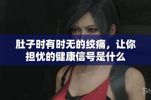 肚子时有时无的绞痛，让你担忧的健康信号是什么