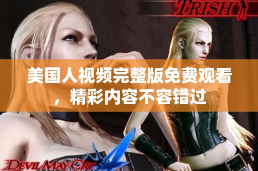 美国人视频完整版免费观看，精彩内容不容错过