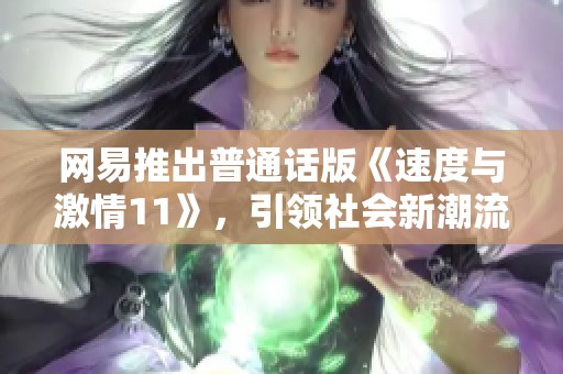 网易推出普通话版《速度与激情11》,引领社会新潮流 网易推出普通话版《速度与激情11》,引领社会新潮流