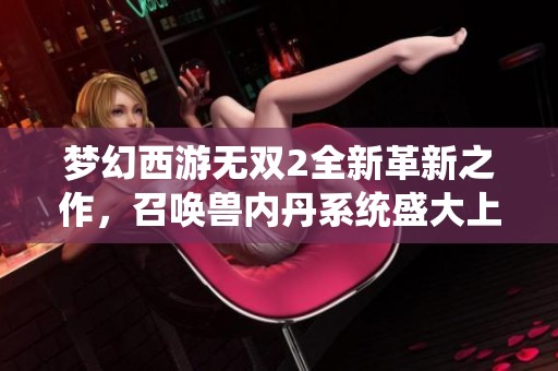 梦幻西游无双2全新革新之作，召唤兽内丹系统盛大上线