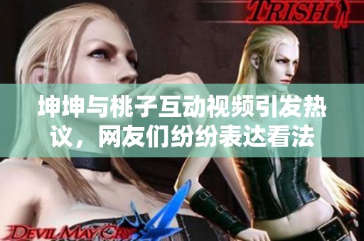 坤坤与桃子互动视频引发热议，网友们纷纷表达看法
