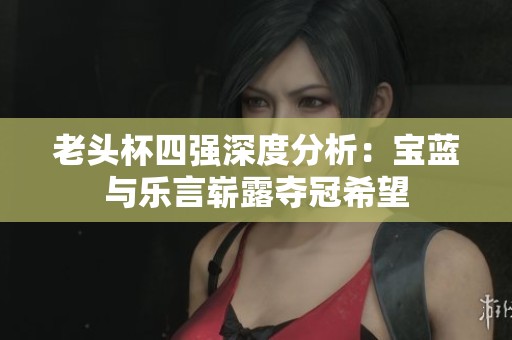 老头杯四强深度分析：宝蓝与乐言崭露夺冠希望