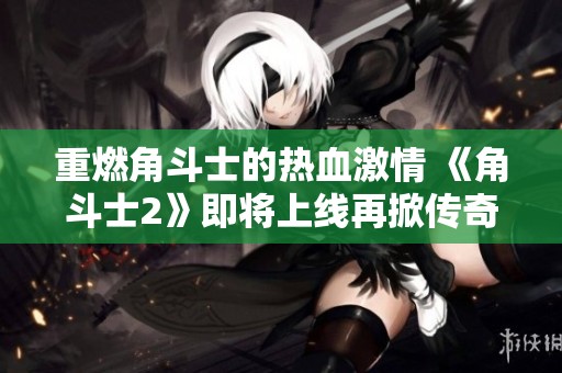 重燃角斗士的热血激情 《角斗士2》即将上线再掀传奇
