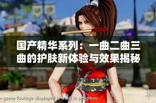 国产精华系列：一曲二曲三曲的护肤新体验与效果揭秘