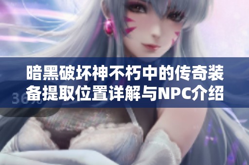 暗黑破坏神不朽中的传奇装备提取位置详解与NPC介绍 暗黑破坏神不朽中的传奇装备提取位置详解与NPC介绍