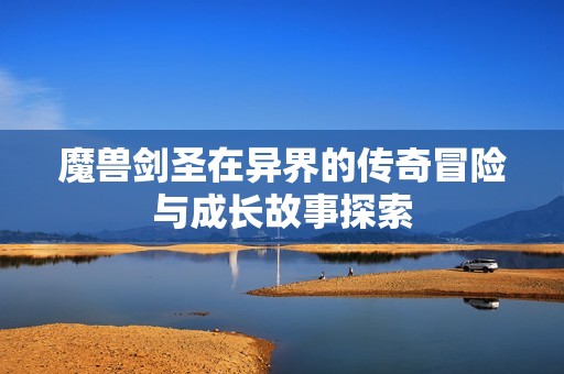 魔兽剑圣在异界的传奇冒险与成长故事探索