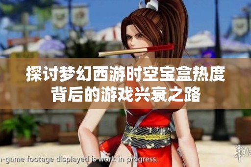 探讨梦幻西游时空宝盒热度背后的游戏兴衰之路