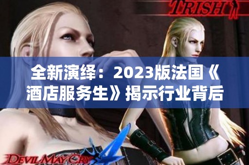 全新演绎：2023版法国《酒店服务生》揭示行业背后的故事与挑战