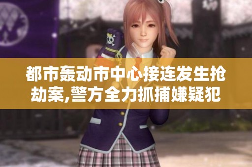 都市轰动市中心接连发生抢劫案,警方全力抓捕嫌疑犯 都市轰动市中心接连发生抢劫案,警方全力抓捕嫌疑犯