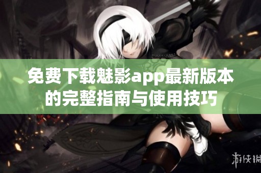 免费下载魅影app最新版本的完整指南与使用技巧