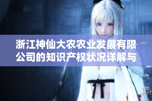 浙江神仙大农农业发展有限公司的知识产权状况详解与分析 浙江神仙大农农业发展有限公司的知识产权状况详解与分析