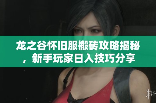 龙之谷怀旧服搬砖攻略揭秘,新手玩家日入技巧分享 龙之谷怀旧服搬砖攻略揭秘,新手玩家日入技巧分享