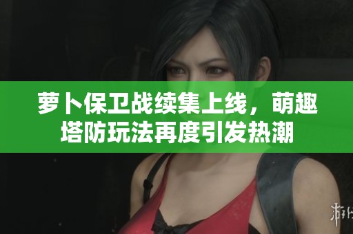 萝卜保卫战续集上线,萌趣塔防玩法再度引发热潮 萝卜保卫战续集上线,萌趣塔防玩法再度引发热潮
