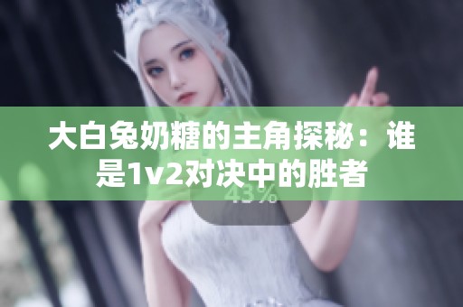 大白兔奶糖的主角探秘：谁是1v2对决中的胜者