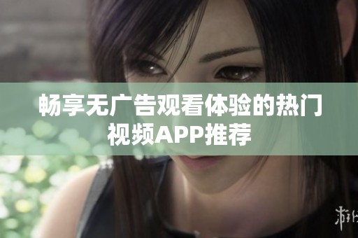 畅享无广告观看体验的热门视频APP推荐
