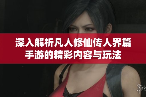 深入解析凡人修仙传人界篇手游的精彩内容与玩法 深入解析凡人修仙传人界篇手游的精彩内容与玩法