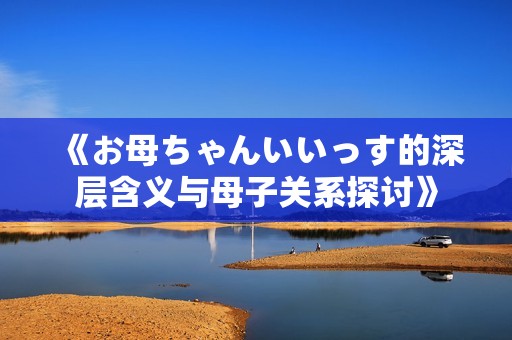 《お母ちゃんいいっす的深层含义与母子关系探讨》