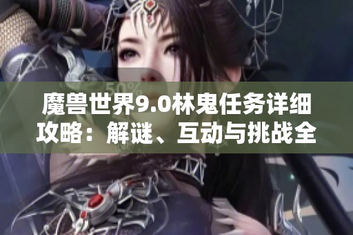 魔兽世界9.0林鬼任务详细攻略:解谜、互动与挑战全解析 魔兽世界9.0林鬼任务详细攻略:解谜、互动与挑战全解析