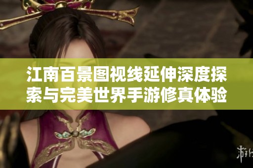 江南百景图视线延伸深度探索与完美世界手游修真体验创新之旅 江南百景图视线延伸深度探索与完美世界手游修真体验创新之旅