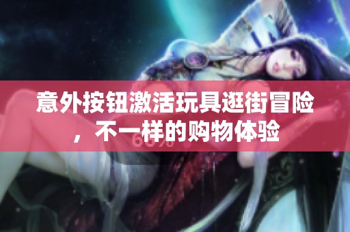 意外按钮激活玩具逛街冒险，不一样的购物体验