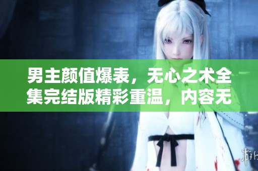 男主颜值爆表,无心之术全集完结版精彩重温,内容无删减! 男主颜值爆表,无心之术全集完结版精彩重温,内容无删减!