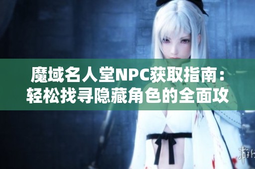 魔域名人堂NPC获取指南:轻松找寻隐藏角色的全面攻略 魔域名人堂NPC获取指南:轻松找寻隐藏角色的全面攻略