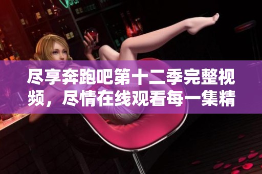 尽享奔跑吧第十二季完整视频，尽情在线观看每一集精彩内容