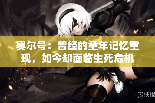 赛尔号:曾经的童年记忆重现,如今却面临生死危机 赛尔号:曾经的童年记忆重现,如今却面临生死危机