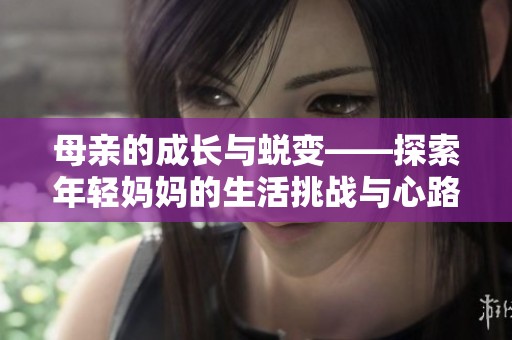 母亲的成长与蜕变——探索年轻妈妈的生活挑战与心路历程