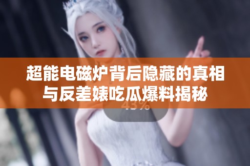 超能电磁炉背后隐藏的真相与反差婊吃瓜爆料揭秘