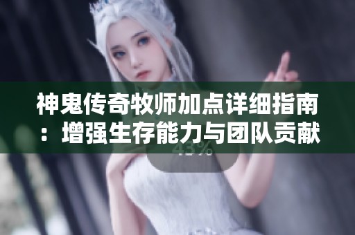 神鬼传奇牧师加点详细指南:增强生存能力与团队贡献的最佳策略 神鬼传奇牧师加点详细指南:增强生存能力与团队贡献的最佳策略
