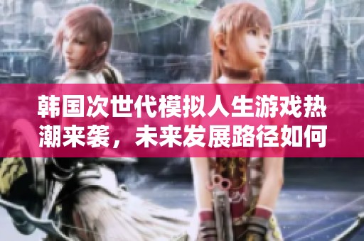 韩国次世代模拟人生游戏热潮来袭,未来发展路径如何规划 韩国次世代模拟人生游戏热潮来袭,未来发展路径如何规划