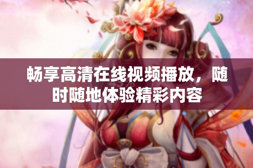 畅享高清在线视频播放，随时随地体验精彩内容