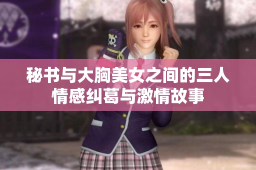秘书与大胸美女之间的三人情感纠葛与激情故事