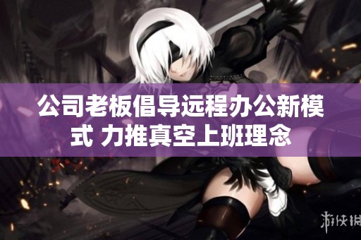 公司老板倡导远程办公新模式 力推真空上班理念