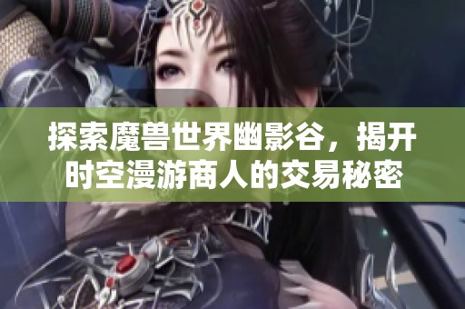 探索魔兽世界幽影谷,揭开时空漫游商人的交易秘密 探索魔兽世界幽影谷,揭开时空漫游商人的交易秘密