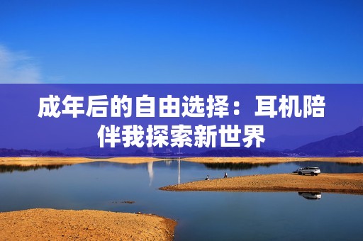 成年后的自由选择：耳机陪伴我探索新世界