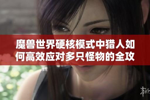 魔兽世界硬核模式中猎人如何高效应对多只怪物的全攻略 魔兽世界硬核模式中猎人如何高效应对多只怪物的全攻略