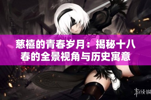 慈禧的青春岁月：揭秘十八春的全景视角与历史寓意