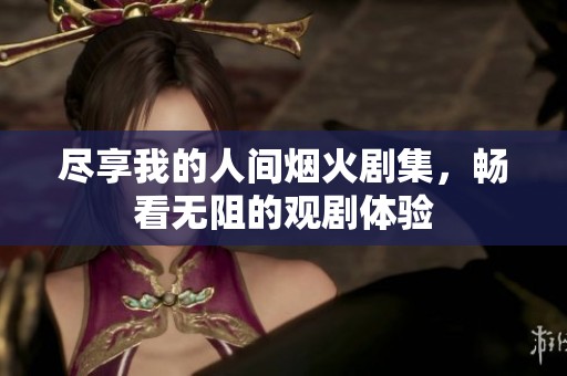 尽享我的人间烟火剧集，畅看无阻的观剧体验