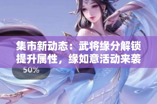 集市新动态:武将缘分解锁提升属性,缘如意活动来袭 集市新动态:武将缘分解锁提升属性,缘如意活动来袭