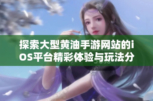 探索大型黄油手游网站的iOS平台精彩体验与玩法分享