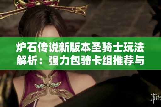 炉石传说新版本圣骑士玩法解析:强力包骑卡组推荐与策略分享 炉石传说新版本圣骑士玩法解析:强力包骑卡组推荐与策略分享