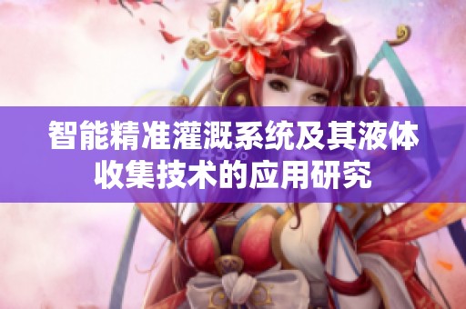 智能精准灌溉系统及其液体收集技术的应用研究