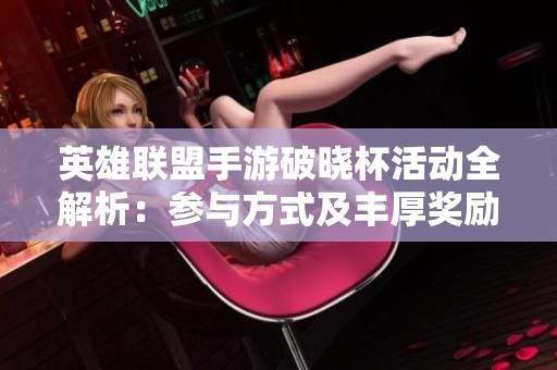 英雄联盟手游破晓杯活动全解析:参与方式及丰厚奖励指南 英雄联盟手游破晓杯活动全解析:参与方式及丰厚奖励指南