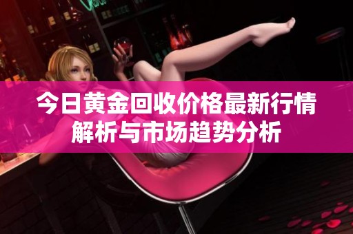 今日黄金回收价格最新行情解析与市场趋势分析