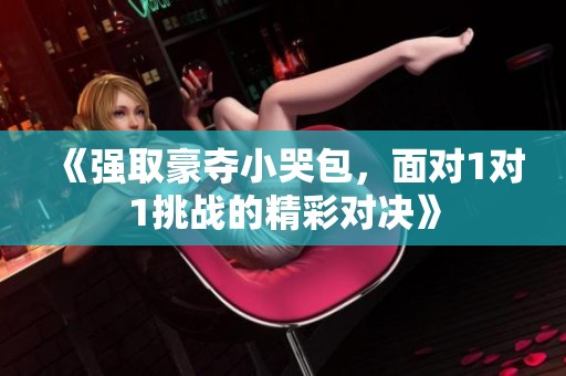 《强取豪夺小哭包，面对1对1挑战的精彩对决》