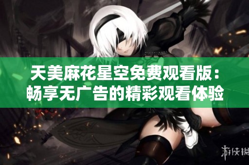 天美麻花星空免费观看版：畅享无广告的精彩观看体验
