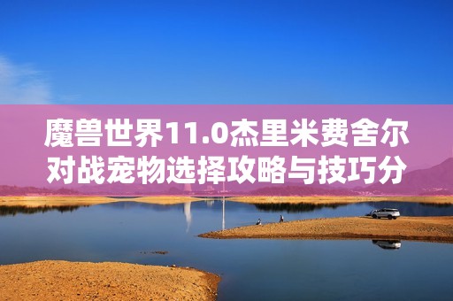魔兽世界11.0杰里米费舍尔对战宠物选择攻略与技巧分析 魔兽世界11.0杰里米费舍尔对战宠物选择攻略与技巧分析