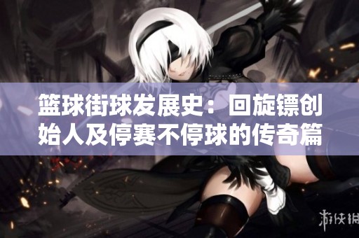 篮球街球发展史:回旋镖创始人及停赛不停球的传奇篇章 篮球街球发展史:回旋镖创始人及停赛不停球的传奇篇章